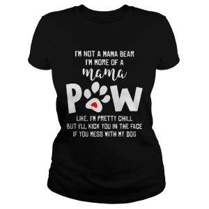 I'm not a mama bear I'm more of a mama paw like I'm pretty chill but I'll kick you in the face if you mess with my dog shirt 1