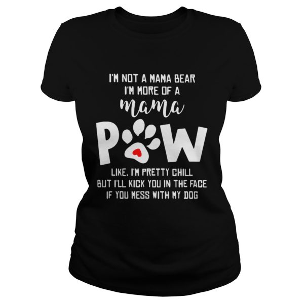 I’m not a mama bear I’m more of a mama paw like I’m pretty chill but I’ll kick you in the face if you mess with my dog shirt