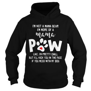 I'm not a mama bear I'm more of a mama paw like I'm pretty chill but I'll kick you in the face if you mess with my dog shirt 2