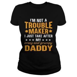 I'm not a trouble maker I just take after my crazy and grumpy daddy shirt 1
