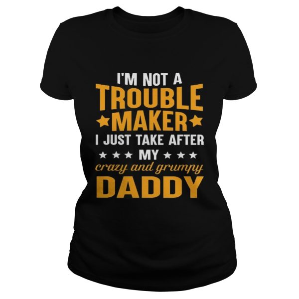 I’m not a trouble maker I just take after my crazy and grumpy daddy shirt