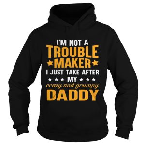 I’m not a trouble maker I just take after my crazy and grumpy daddy shirt 1 I'm not a trouble maker I just take after my crazy and grumpy daddy shirt 2