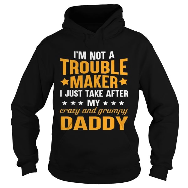 I’m not a trouble maker I just take after my crazy and grumpy daddy shirt