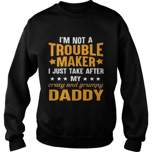 I’m not a trouble maker I just take after my crazy and grumpy daddy shirt