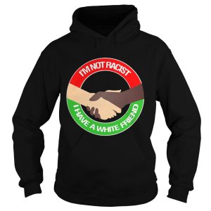 I’m not racist I have a white friend shirt 1 I'm not racist I have a white friend shirt 2