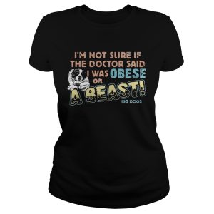I'm not sure if the doctor said I was obese or a beast big dogs shirt 1