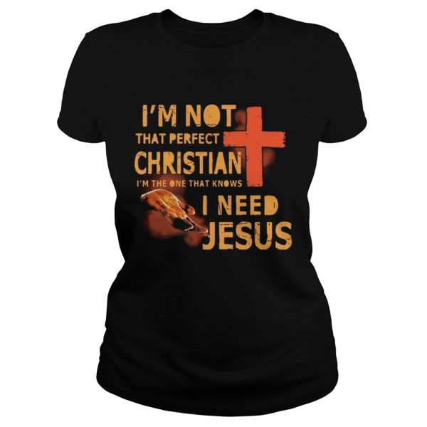 I’m not that perfect Christian I’m the one that knows I need Jesus shirts