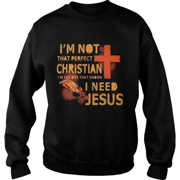 I’m not that perfect Christian I’m the one that knows I need Jesus shirts