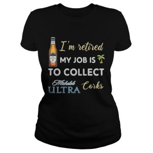 I'm retired my job is to collect Michelob Ultra corks shirt 1