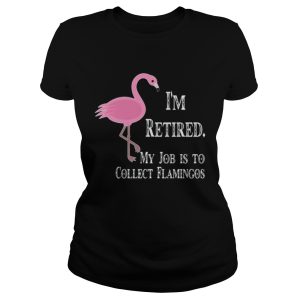 I'm retired my job is to collect flamingos shirt 1