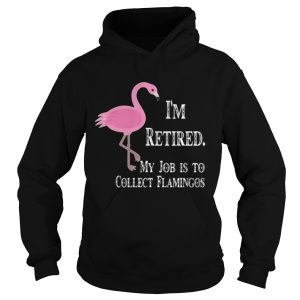 I'm retired my job is to collect flamingos shirt 2