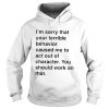 I’m sorry that your terrible behavior caused me to act out of character shirt