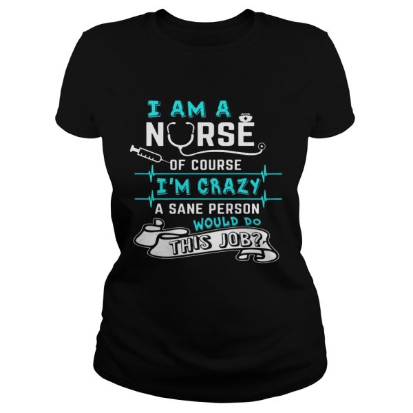 I Am A Nurse Of Course I’m Crazy Funny Gift Shirt