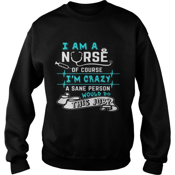 I Am A Nurse Of Course I’m Crazy Funny Gift Shirt