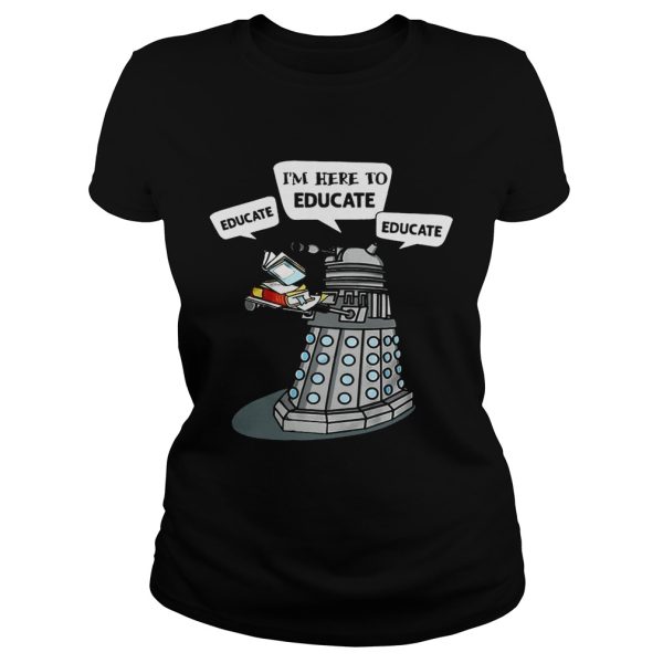 I Am Here To Educate Dalek Robot Version2 shirt