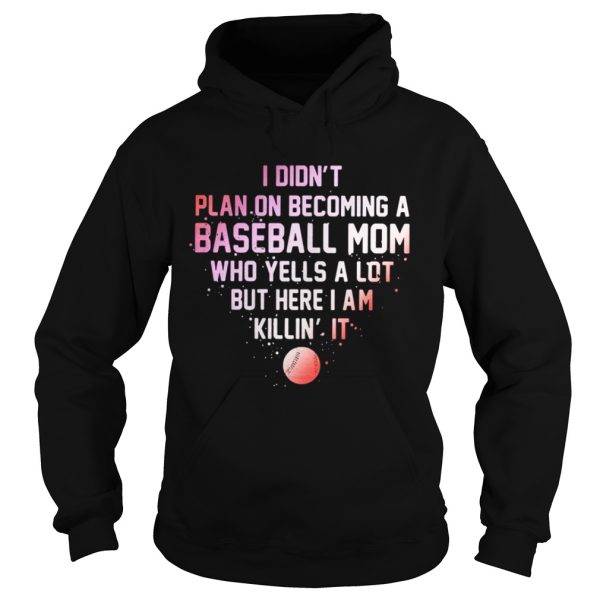 I Didn’t Plan On Becoming A Baseball Mom Who Yells A Lot But Here I Am Killin’ It Shirt