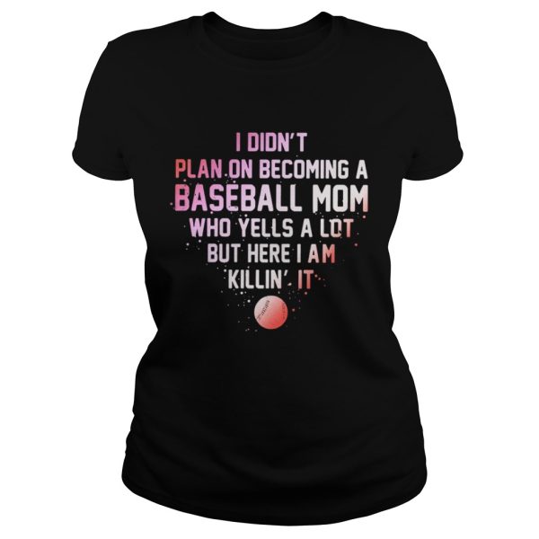 I Didn’t Plan On Becoming A Baseball Mom Who Yells A Lot But Here I Am Killin’ It Shirt