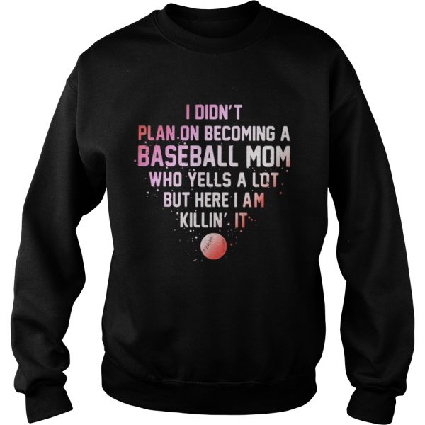 I Didn’t Plan On Becoming A Baseball Mom Who Yells A Lot But Here I Am Killin’ It Shirt