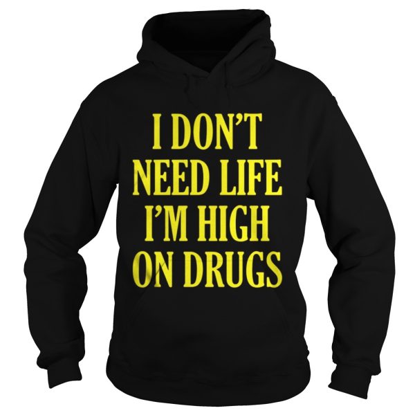 I Dont Need Life Im High On Drugs Shirt