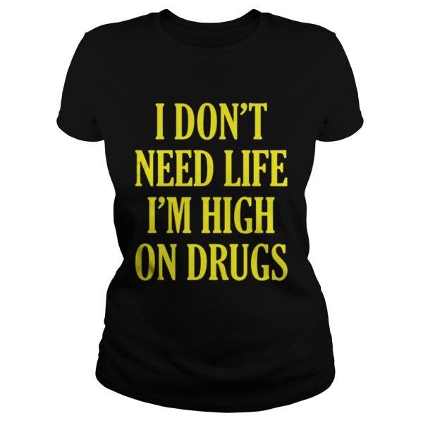 I Dont Need Life Im High On Drugs Shirt