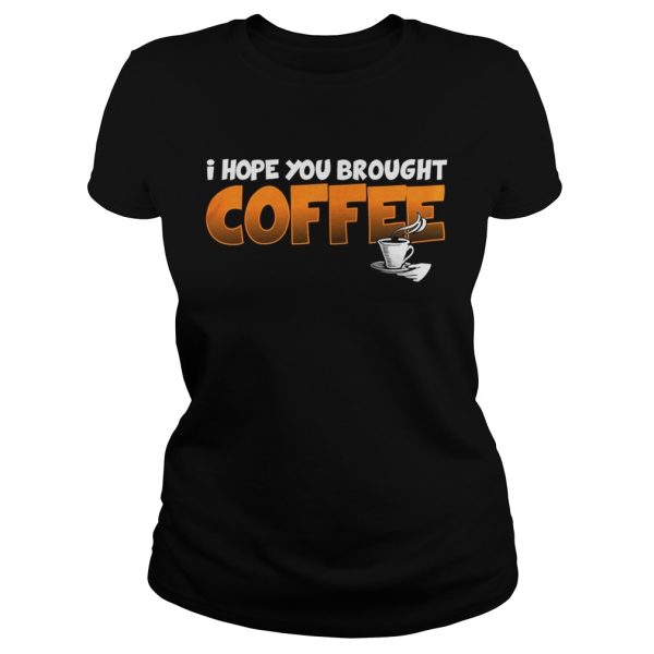 I Hope You Brought Coffee Shirt