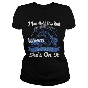 I Just Hold My Rod Wiggle My Worm and Pow SHE'S ON IT T Shirt 1