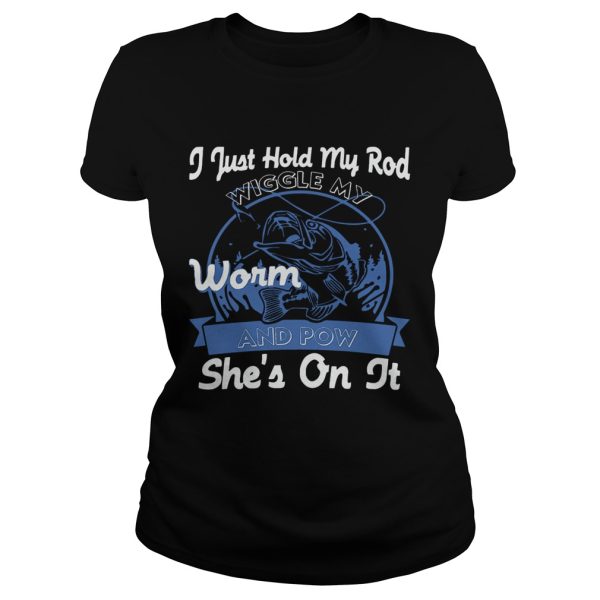 I Just Hold My Rod Wiggle My Worm and Pow SHE’S ON IT T-Shirt