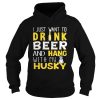 I Just Want To Drink Beer And Hang With My Husky Shirt