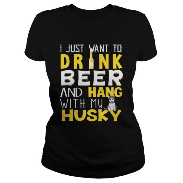 I Just Want To Drink Beer And Hang With My Husky Shirt