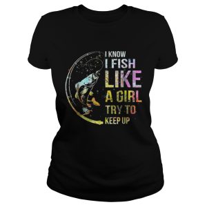 I Know I Fish Like A Girl Try To Keep Up Shirt 2