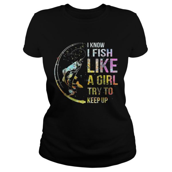 I Know I Fish Like A Girl Try To Keep Up Shirt