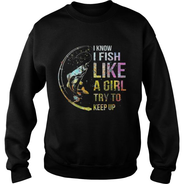 I Know I Fish Like A Girl Try To Keep Up Shirt