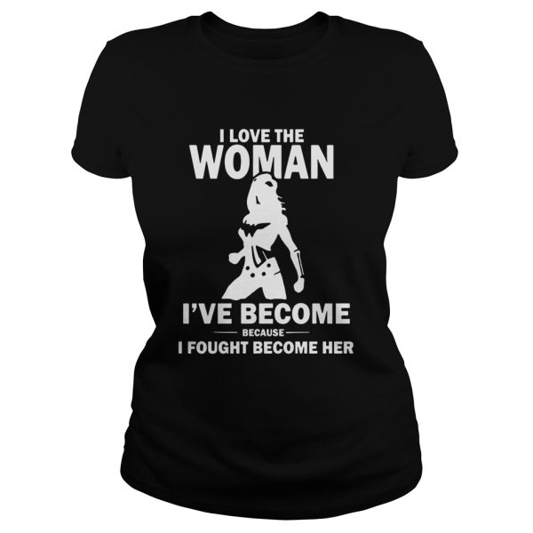 I Love The Woman I’ve Become Because I Fought Become Her shirt