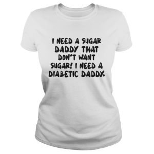 I Need A Sugar Daddy That Dont Want Sugar I Need A Diabetic Daddy Shirt 2
