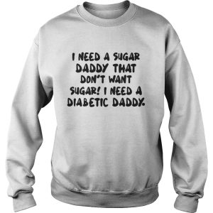 I Need A Sugar Daddy That Dont Want Sugar I Need A Diabetic Daddy Shirt 3