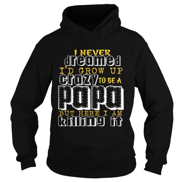 I Never Dreamed I’d Grow Up Crazy To Be A Papa But Here I Am Killing It shirt