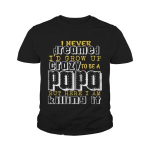 I Never Dreamed I'd Grow Up Crazy To Be A Papa But Here I Am Killing It shirt 4
