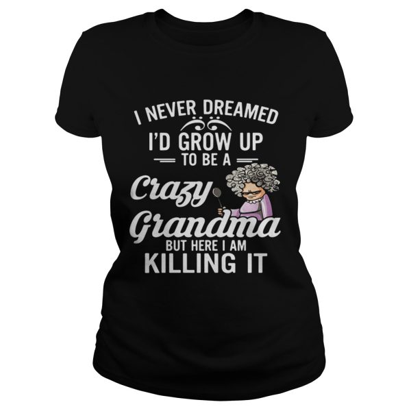 I Never Dreamed I’d Grow Up To Be A Crazy Grandma But Here I Am Killing It Shirt