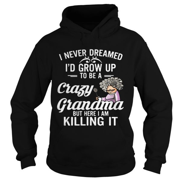 I Never Dreamed I’d Grow Up To Be A Crazy Grandma But Here I Am Killing It Shirt