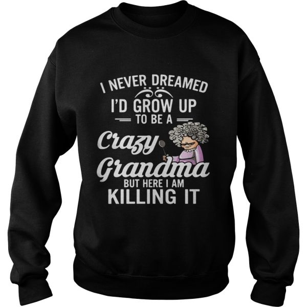 I Never Dreamed I’d Grow Up To Be A Crazy Grandma But Here I Am Killing It Shirt