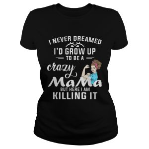 I Never Dreamed I'd Grow Up To Be A Crazy Mama But Killing It Shirt 1