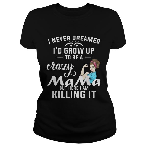 I Never Dreamed I’d Grow Up To Be A Crazy Mama But Killing It Shirt