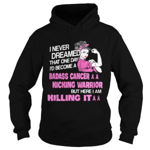 I Never Dreamed That One Day I'd Become A Badass Cancer Kicking Warrior Shirt 1