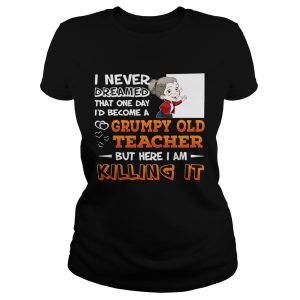 I Never Dreamed That One Day I'd Become A Grumpy Old Teacher Shirt 1