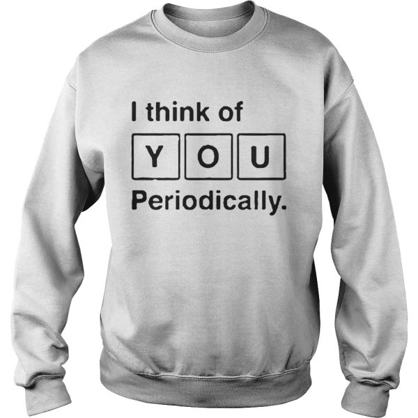 I Think Of You Periodically Periodic Table Sweat tshirt