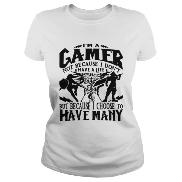 I am a gamer not because I don’t have a life but because I choose to have many shirt