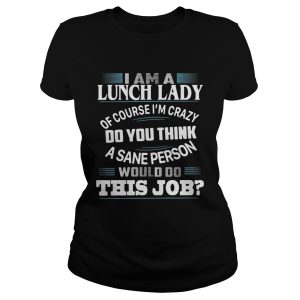 I am a lunch lady of course I'm crazy do you think a sane person would do this job shirt 1