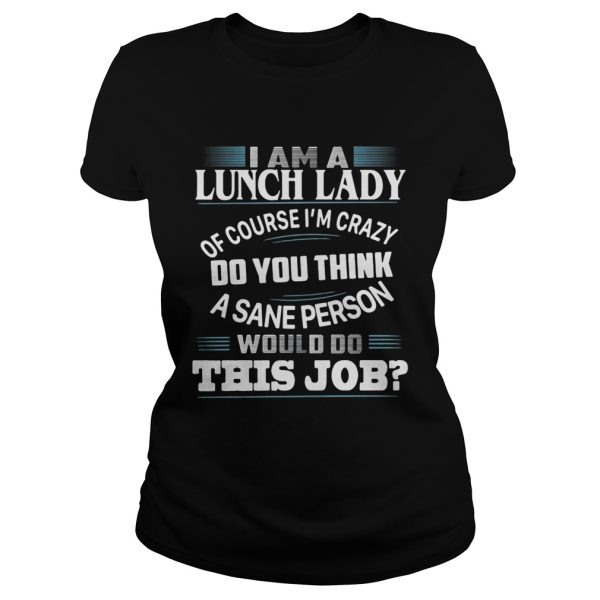 I am a lunch lady of course I’m crazy do you think a sane person would do this job shirt