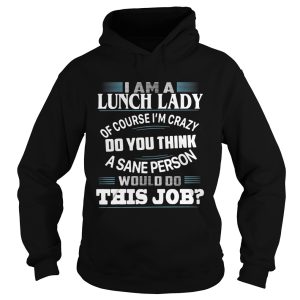 I am a lunch lady of course I’m crazy do you think a sane person would do this job shirt 1 I am a lunch lady of course I'm crazy do you think a sane person would do this job shirt 2