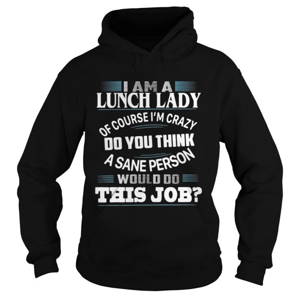 I am a lunch lady of course I’m crazy do you think a sane person would do this job shirt